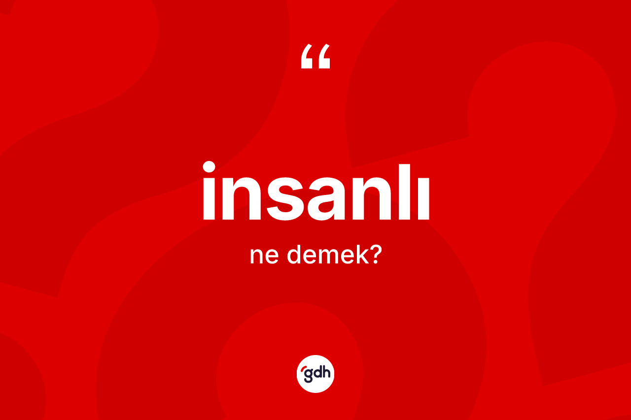 İnsanlı kelimesi ne demek? İnsanlının kısaca tanımı nedir?