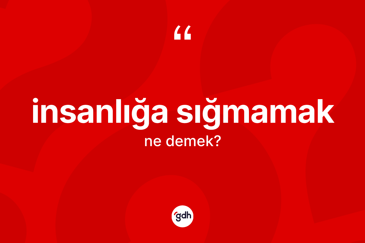 İnsanlığa sığmamak ifadesinin kısaca tanımı nedir? İnsanlığa sığmamak ifadesi nerede kullanılır?