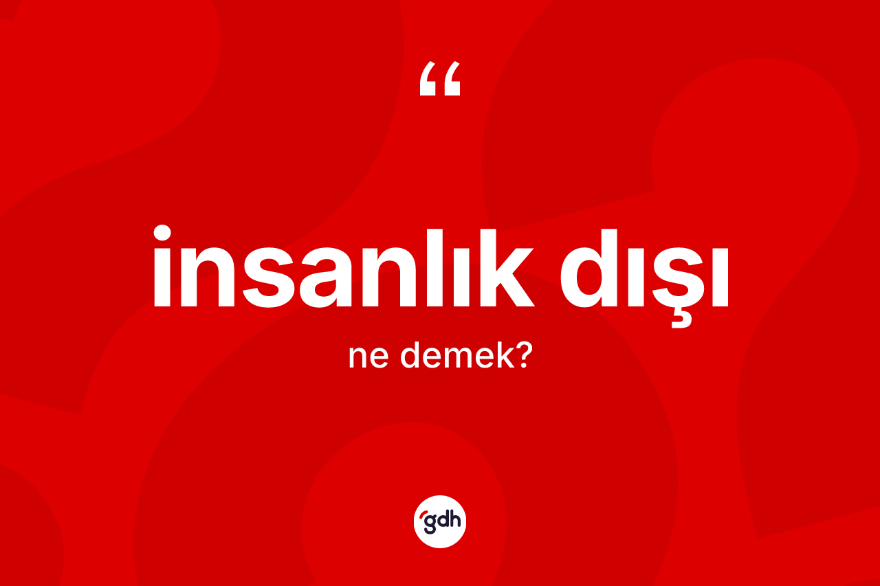 İnsanlık dışı nedir? İnsanlık dışının halk arasındaki kullanımı nasıldır?