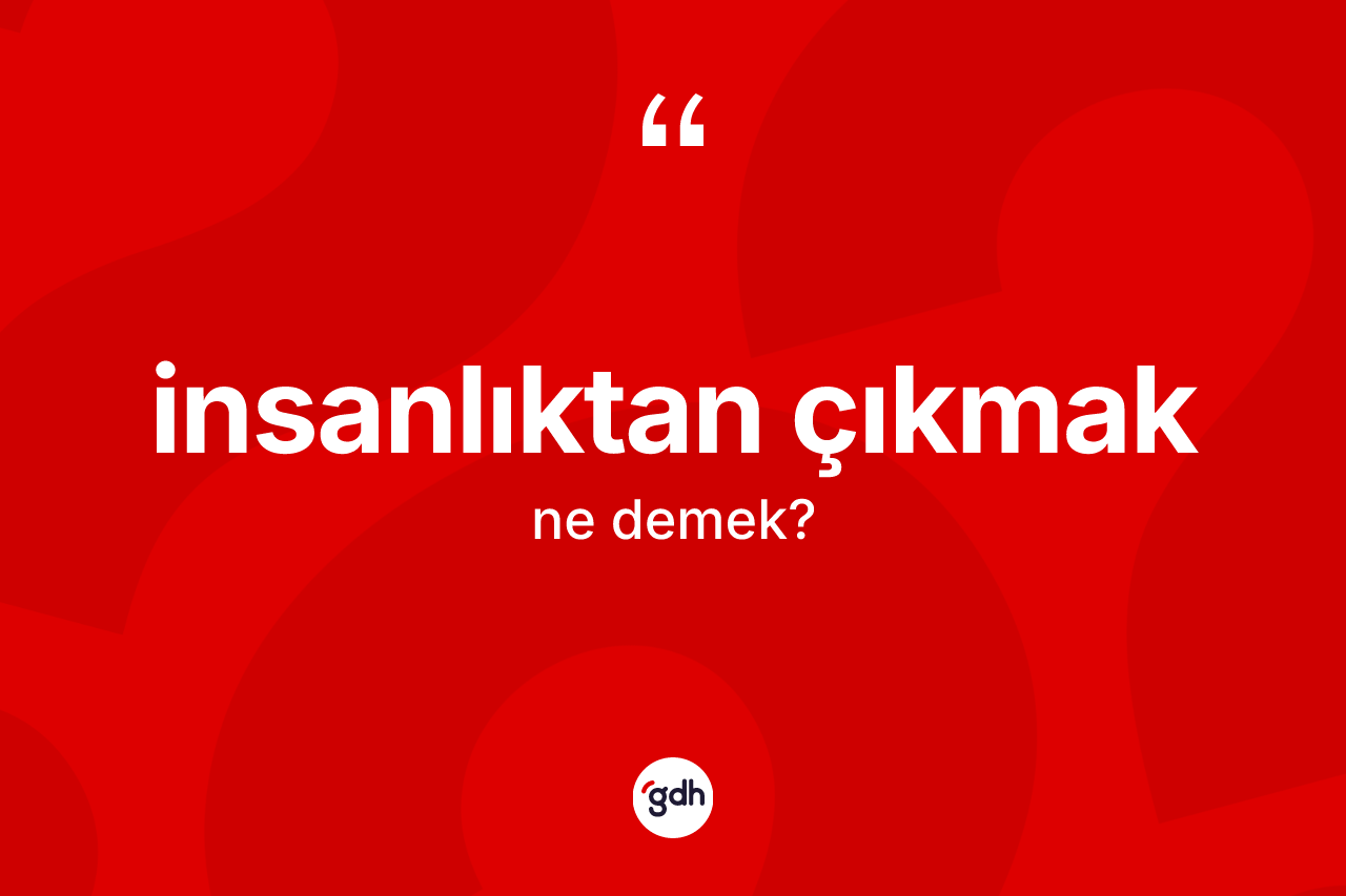 İnsanlıktan çıkmak ifadesinin tanımı nedir?