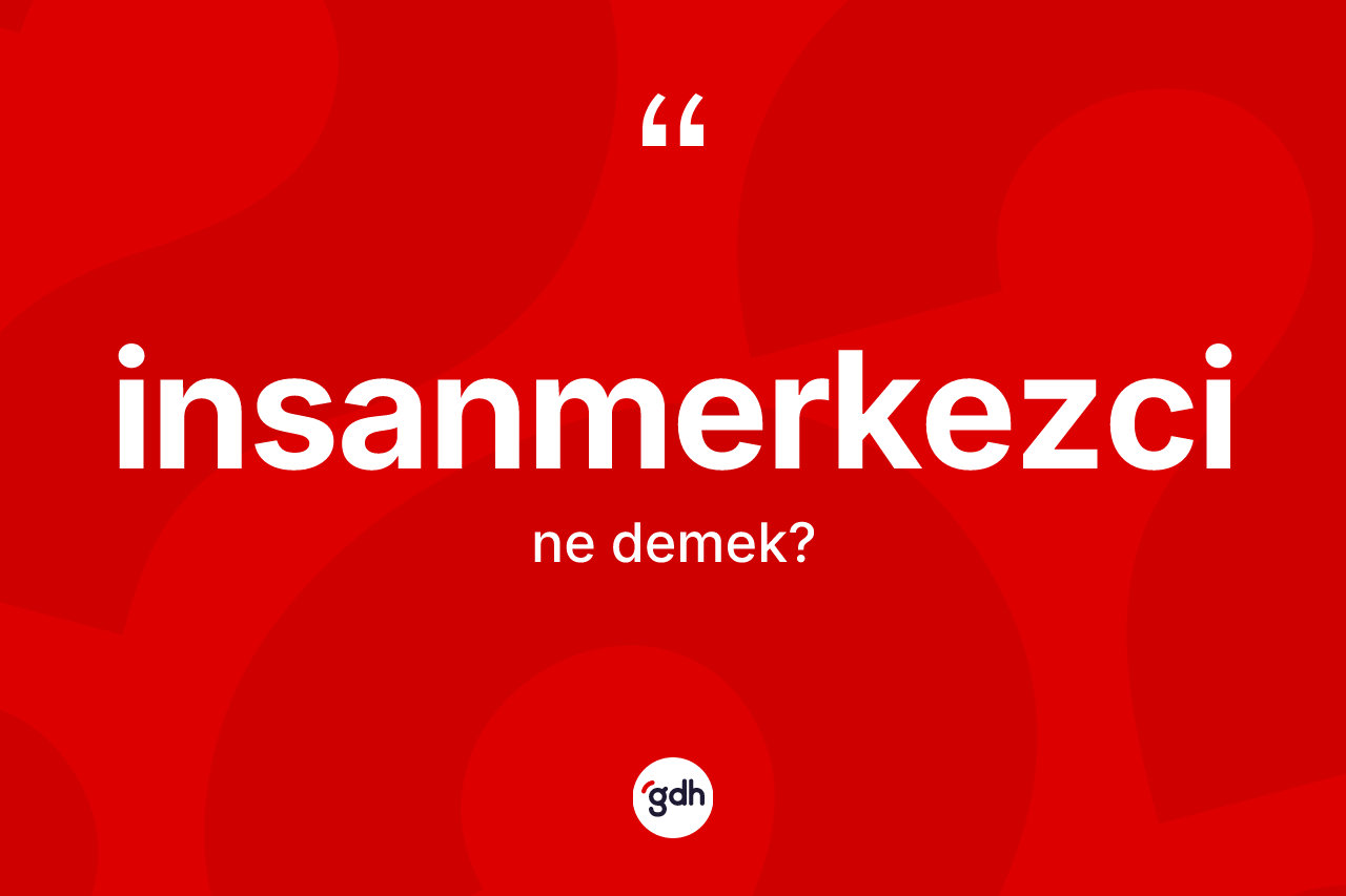 İnsanmerkezci kelimesinin tanımı nedir? İnsanmerkezcinin halk arasındaki kullanımı nasıldır?