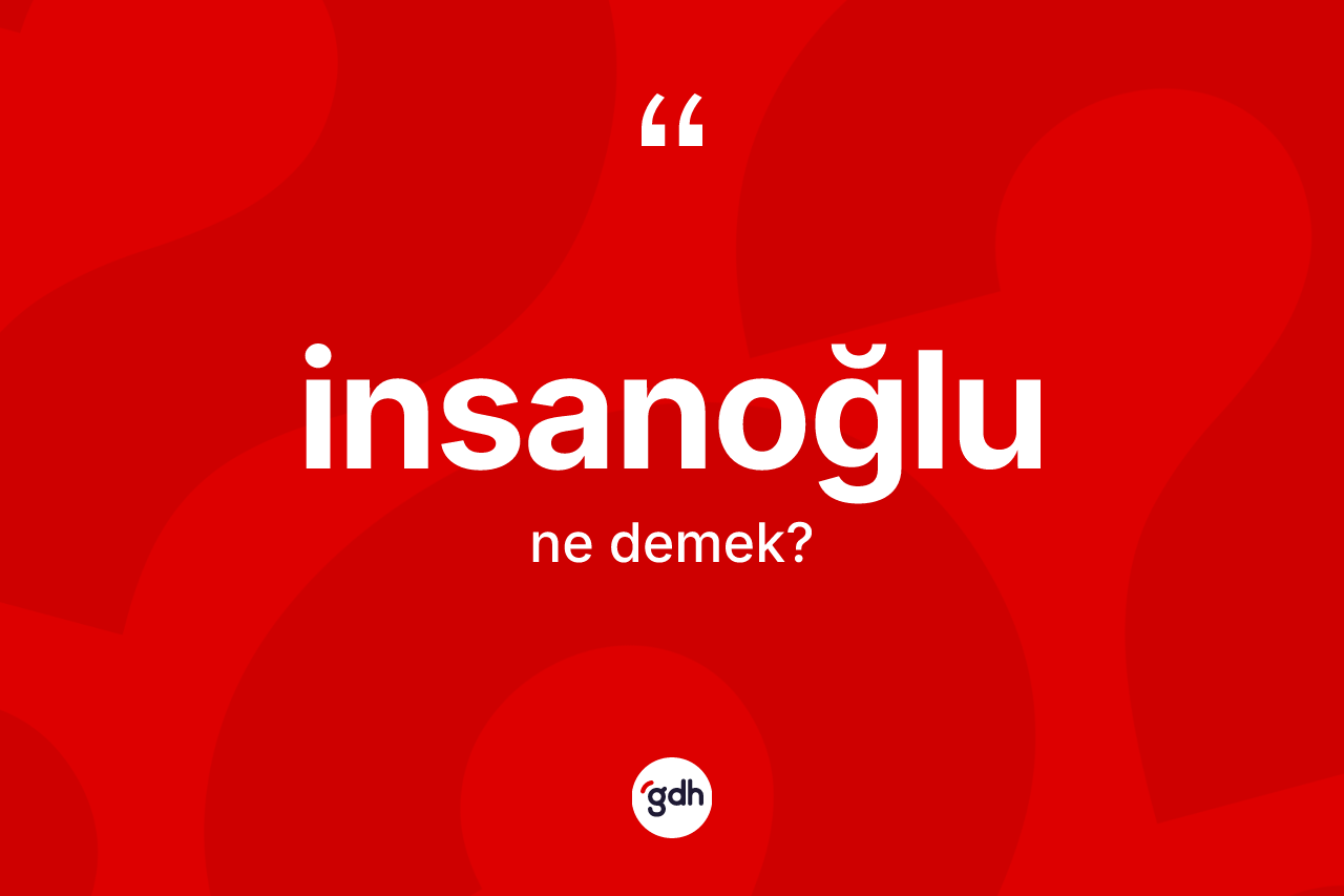 İnsanoğlu ne anlama gelir? İnsanoğlunun sözlükteki anlamı nedir?
