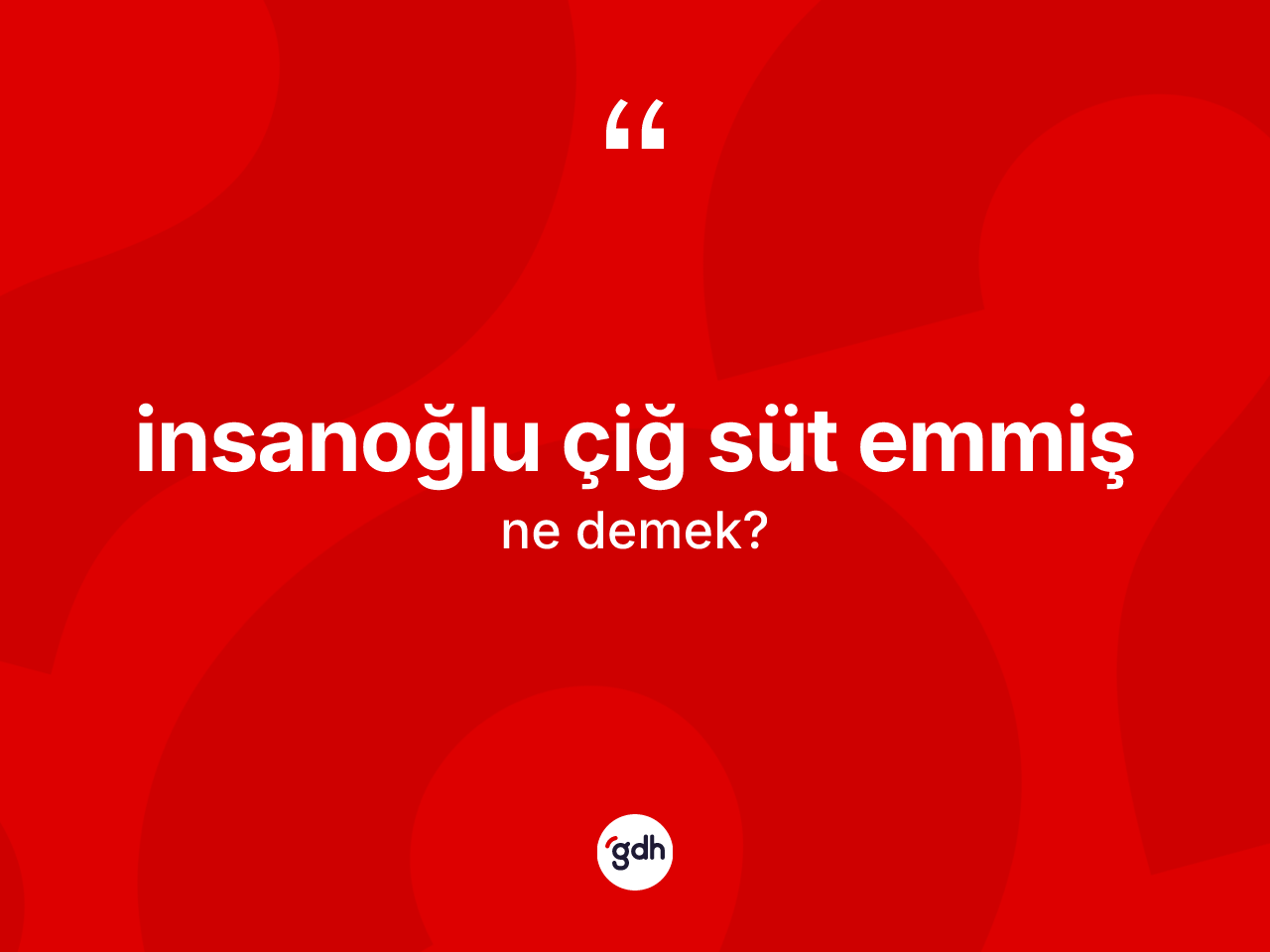 İnsanoğlu çiğ süt emmiş ifadesi ne demektir? İnsanoğlu çiğ süt emmiş ifadesinin TDK anlamı nedir?