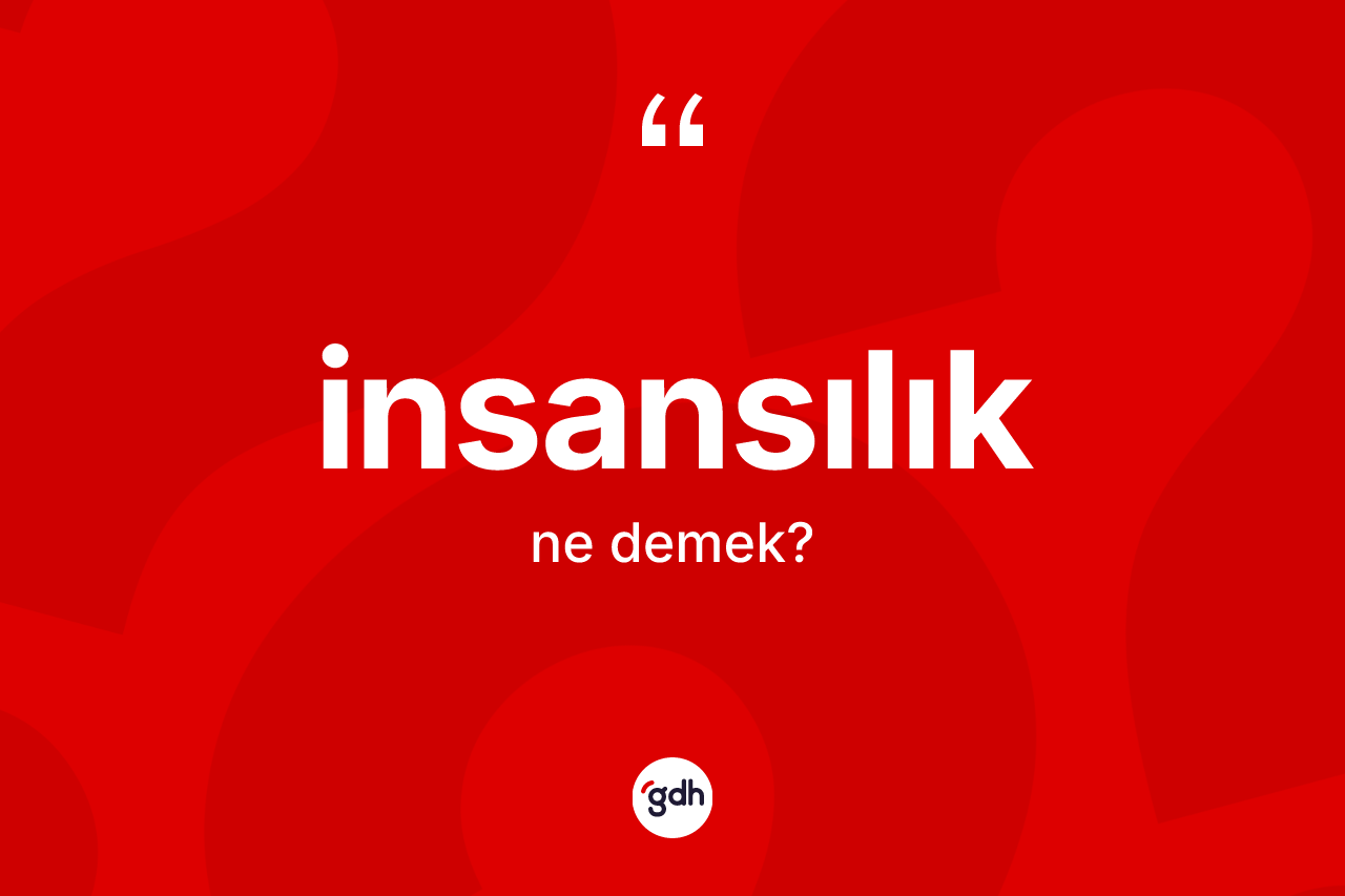 İnsansılık kelimesinin anlamı nedir? İnsansılığın halk arasındaki kullanımı nasıldır?