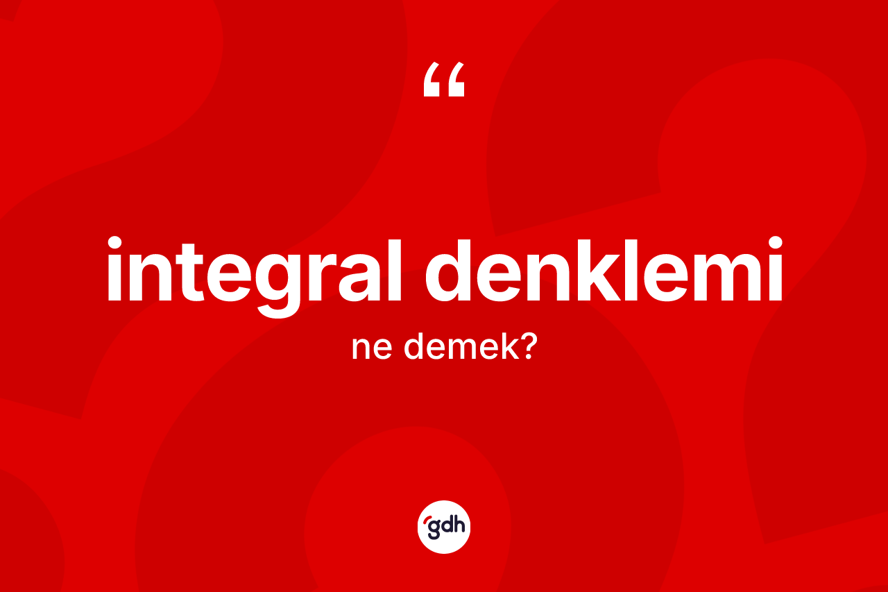 İntegral denklemi kelimesinin sözlükteki tanımı nedir? İntegral denkleminin TDK'ya göre anlamı nedir?