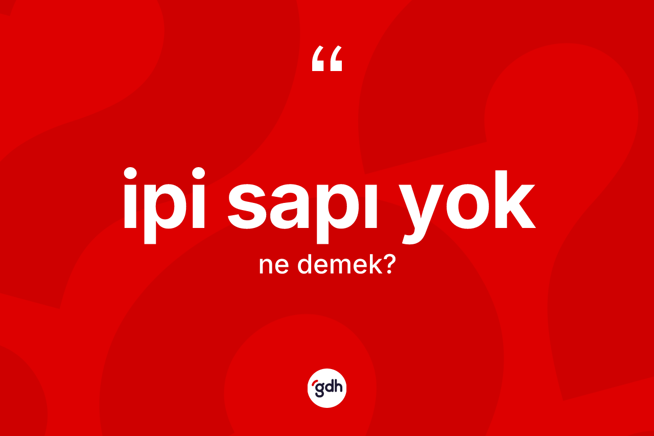 İpi sapı yok ifadesinin sözlükteki anlamı nedir? İpi sapı yok sözü nerede kullanılır?