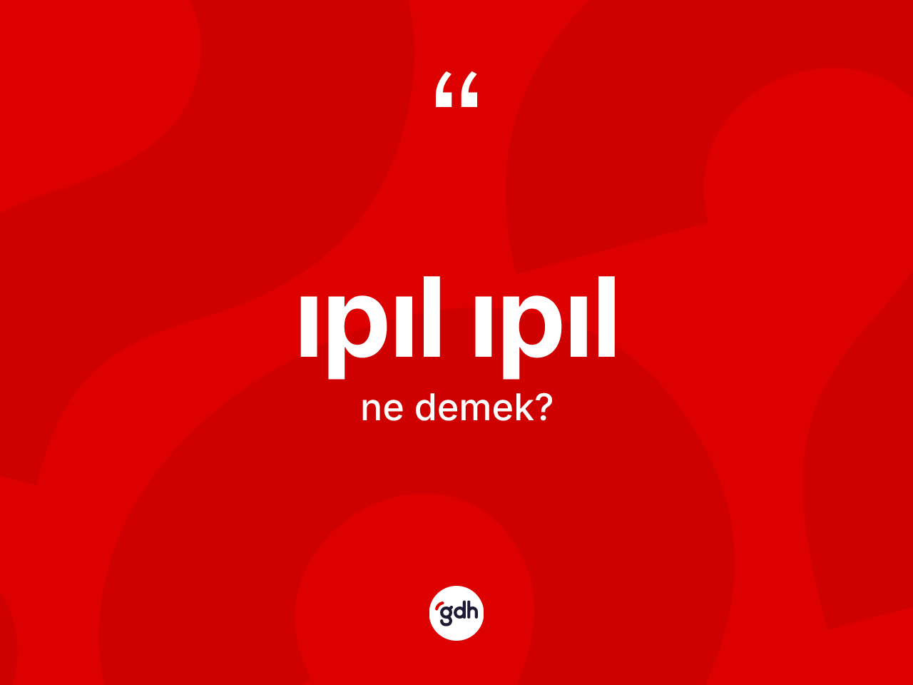 Ipıl ıpıl kelimesi nedir? Ipıl ıpılın kısaca tanımı nedir?