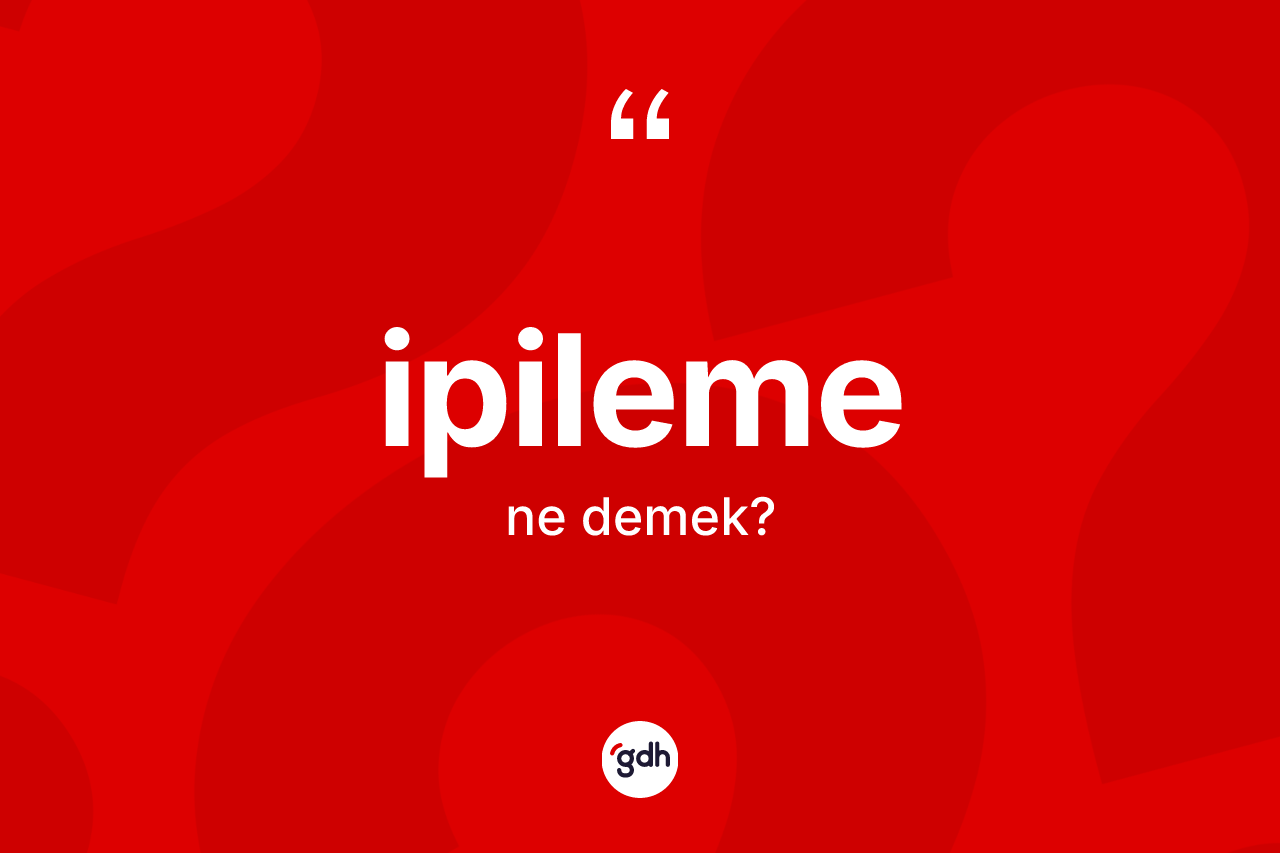 İpileme nedir? İpilemenin TDK'ya göre anlamı nedir?