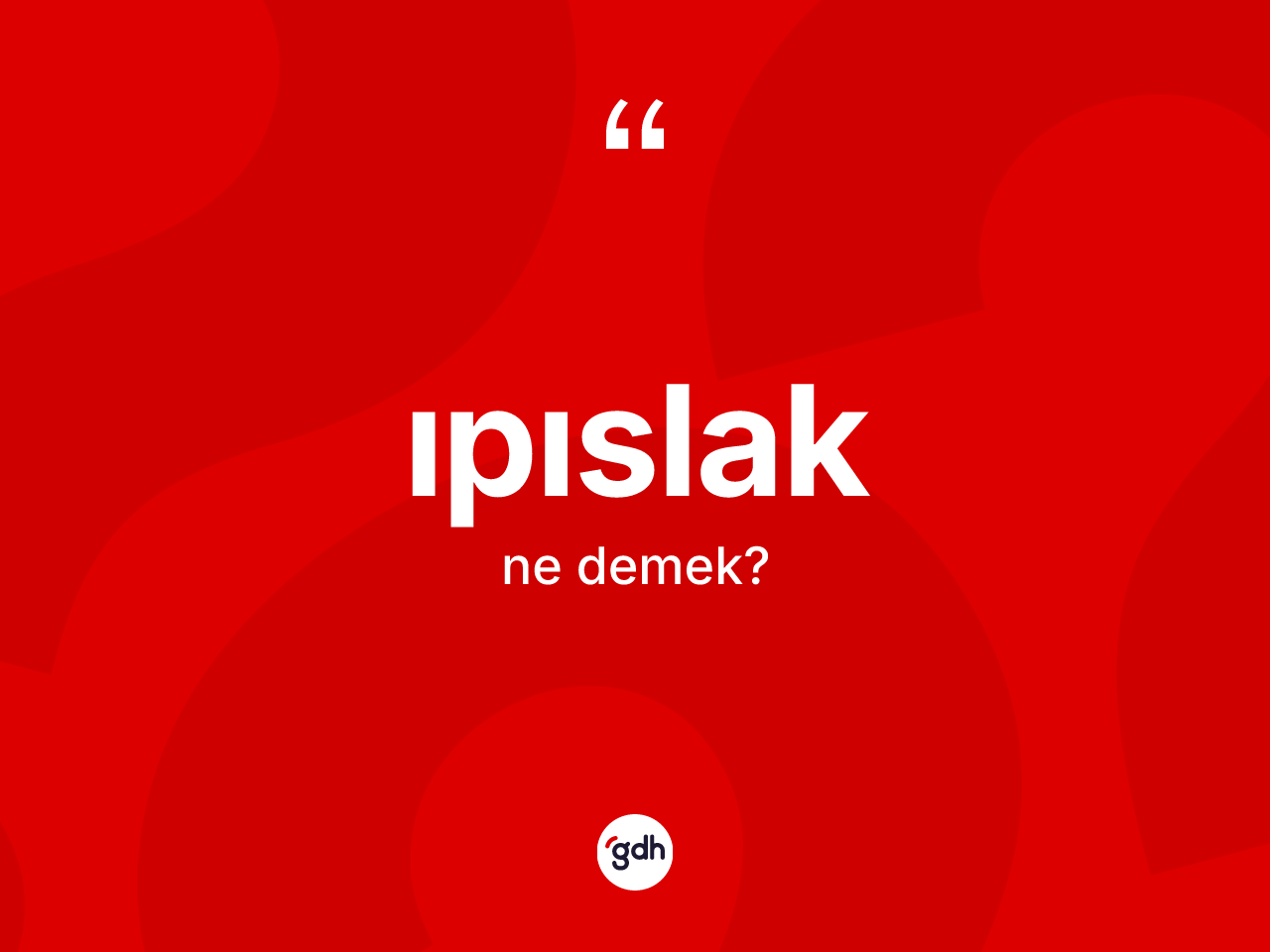 Ipıslak nedir? Ipıslağın sözlükteki anlamı nedir?