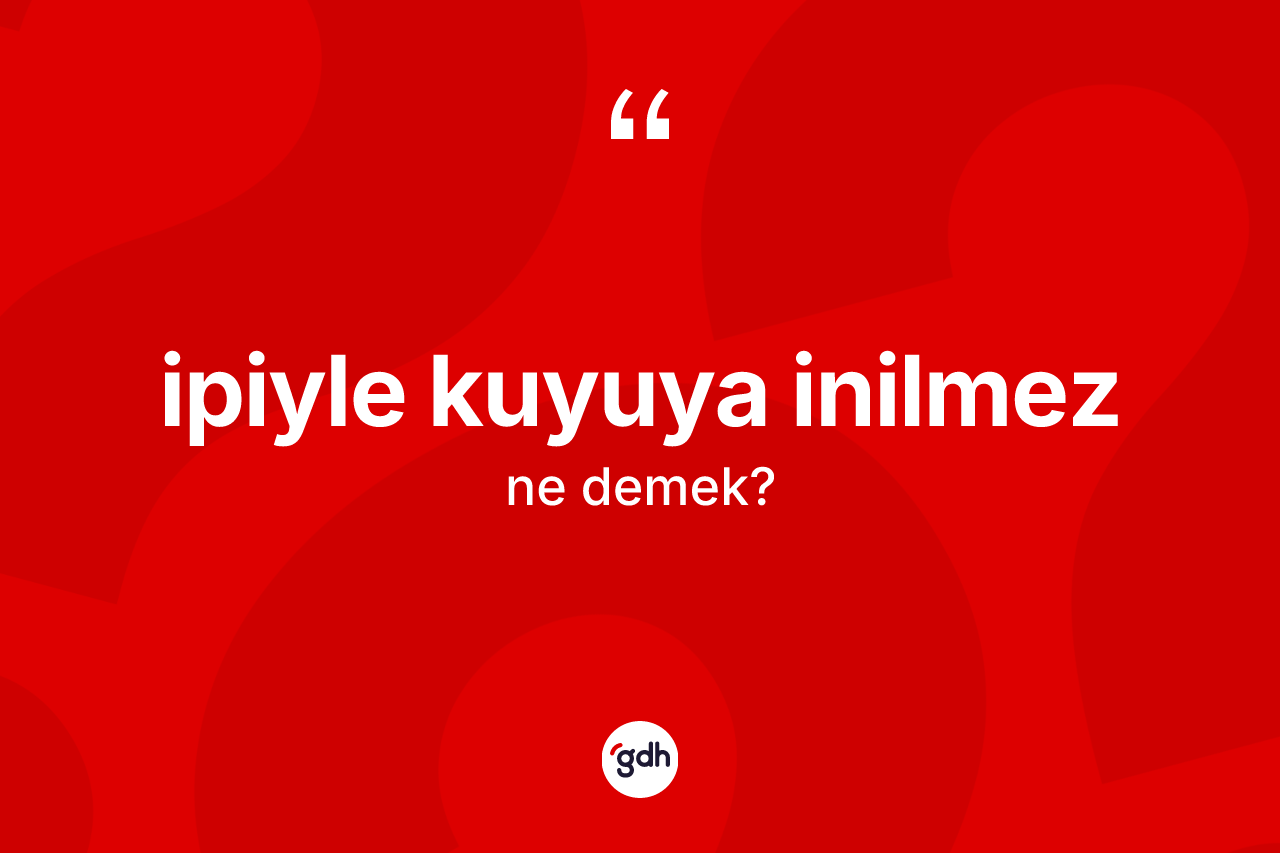 İpiyle kuyuya inilmez ifadesinin kısaca tanımı nedir? İpiyle kuyuya inilmez ifadesinin TDK anlamı nedir?