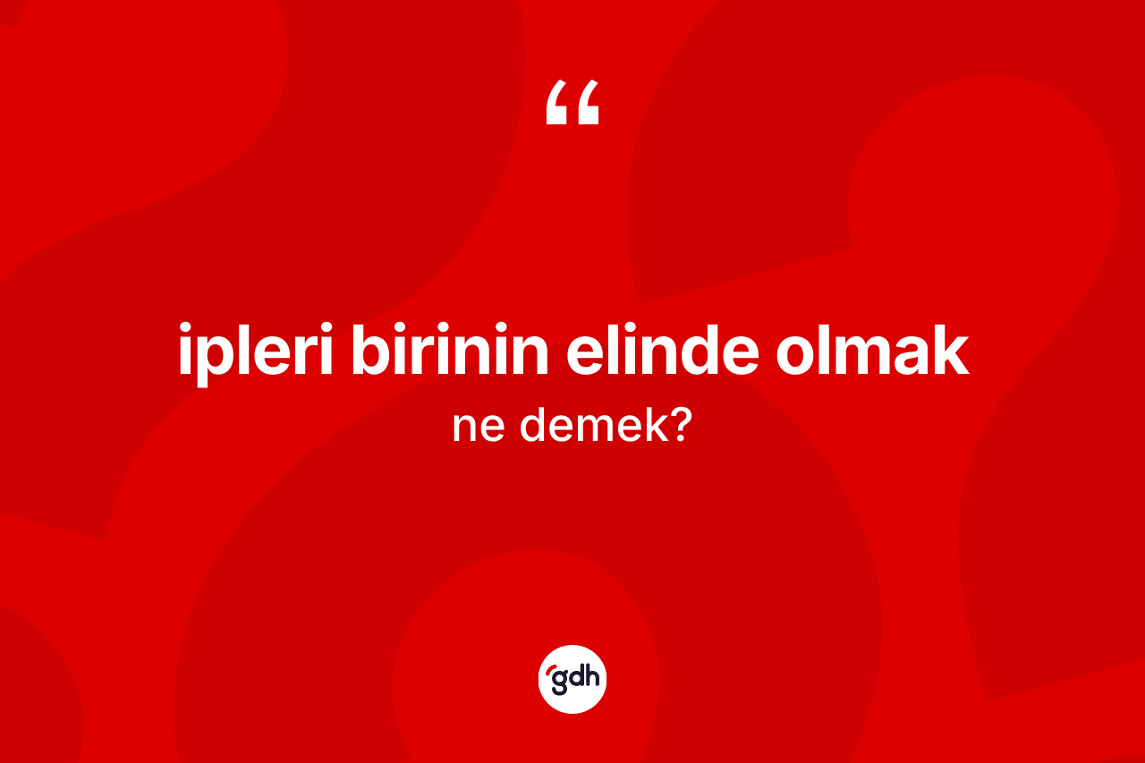 İpleri birinin elinde olmak ifadesi ne anlama gelir?