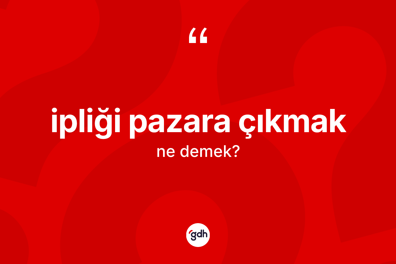 İpliği pazara çıkmak ifadesinin sözlükteki anlamı nedir?