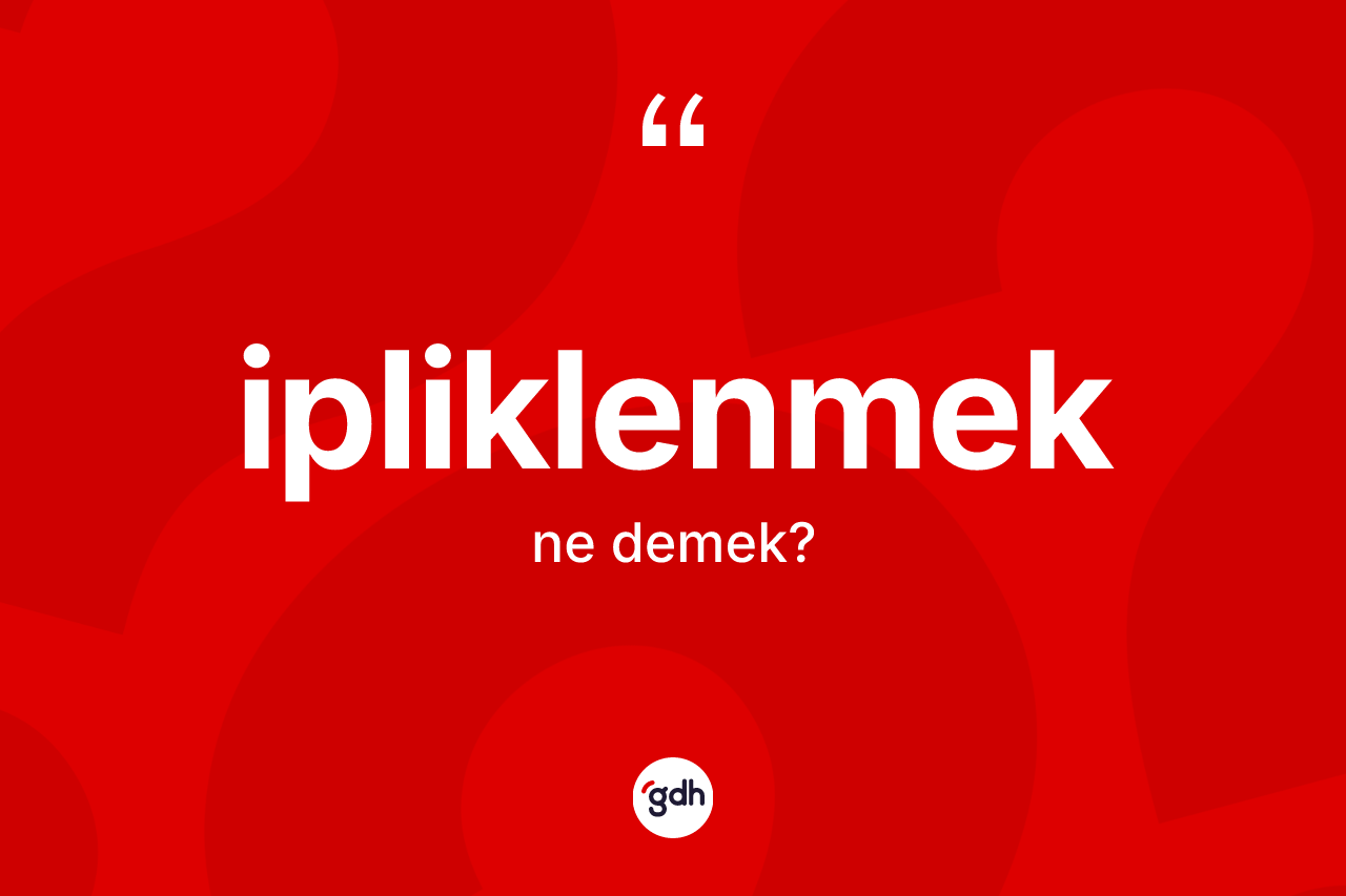 İpliklenmek kelimesinin sözlükteki tanımı nedir? İpliklenmeğin TDK'ya göre anlamı nedir?