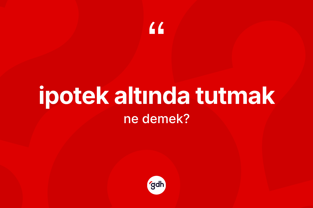 İpotek altında tutmak ifadesinin anlamı nedir? İpotek altında tutmak sözünün TDK anlamı nedir?