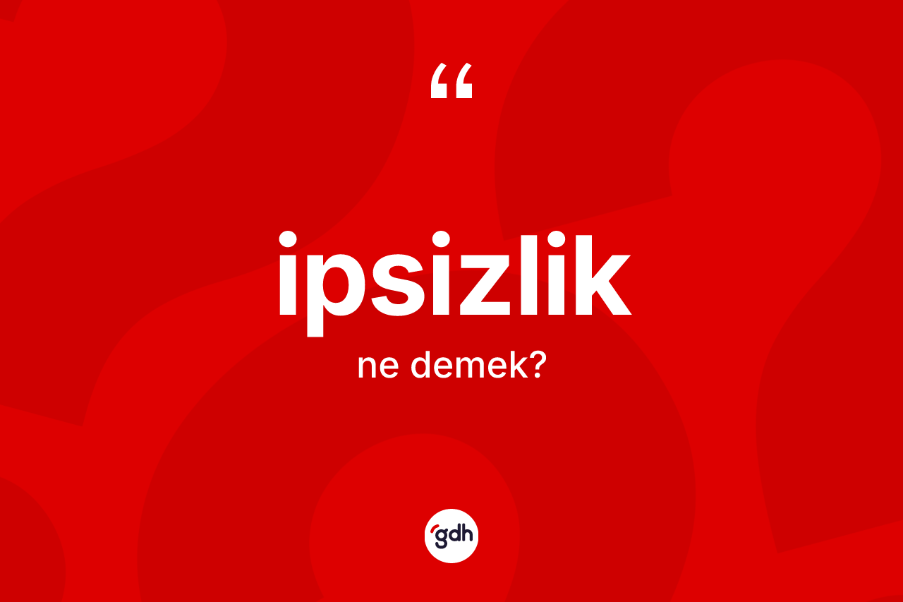 İpsizlik kelimesi nedir? İpsizliğin TDK'ya göre anlamı nedir?