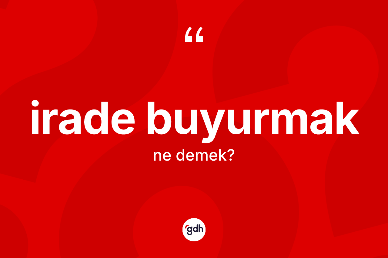 İrade buyurmak ne anlama gelir? İrade buyurmak ifadesi hangi durumlarda kullanılır