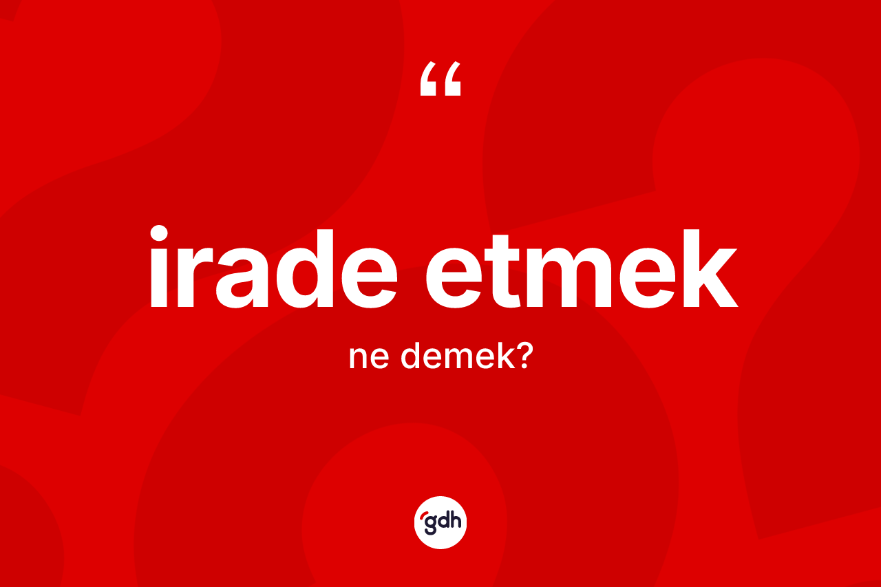 İrade etmek ifadesi nedir? İrade etmek ifadesi nerede kullanılır?