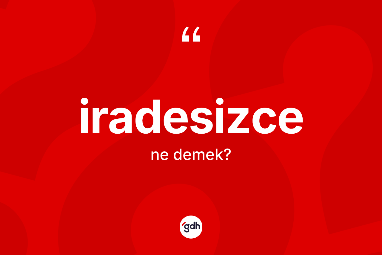 İradesizce kelimesi nedir? İradesizcenin TDK'ya göre anlamı nedir?