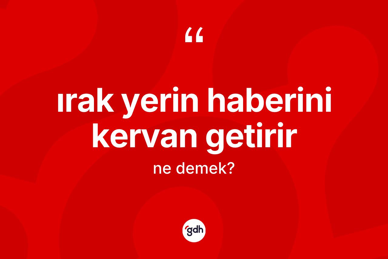 Irak yerin haberini kervan getirir nedir? Irak yerin haberini kervan getirir sözü nerede kullanılır?