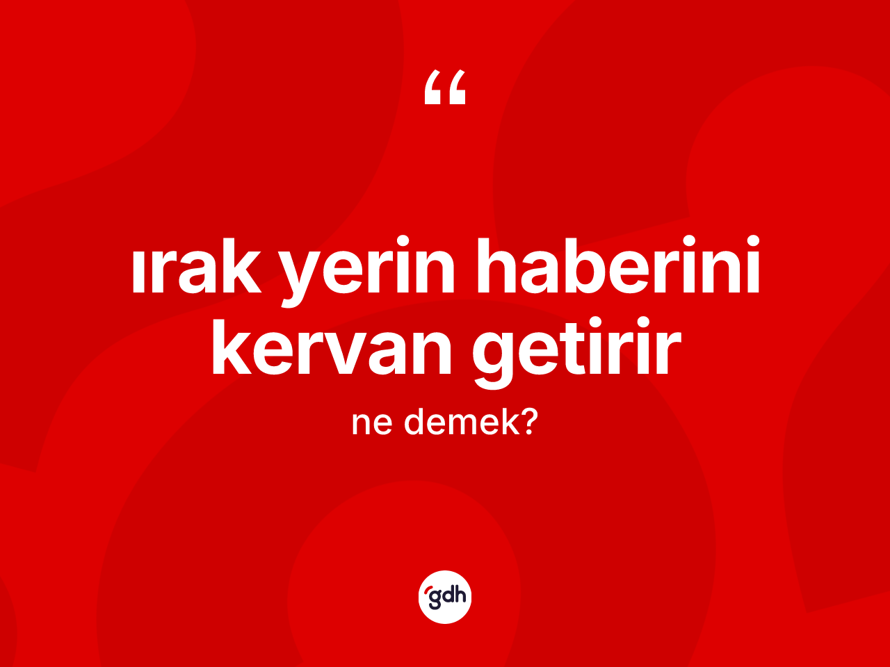 Irak yerin haberini kervan getirir nedir? Irak yerin haberini kervan getirir sözü nerede kullanılır?