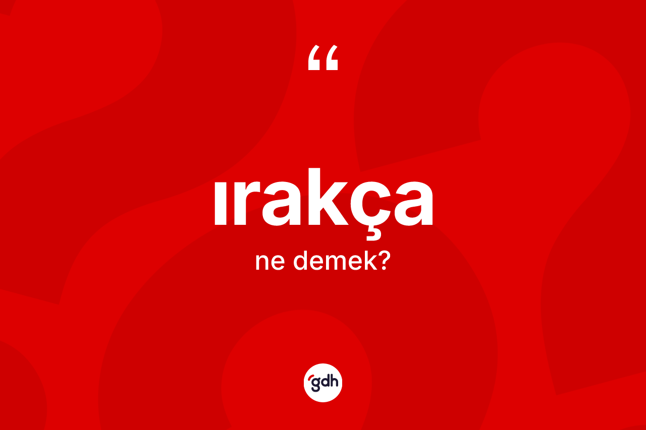Irakça kelimesi nedir? Irakçanın kısaca tanımı nedir?