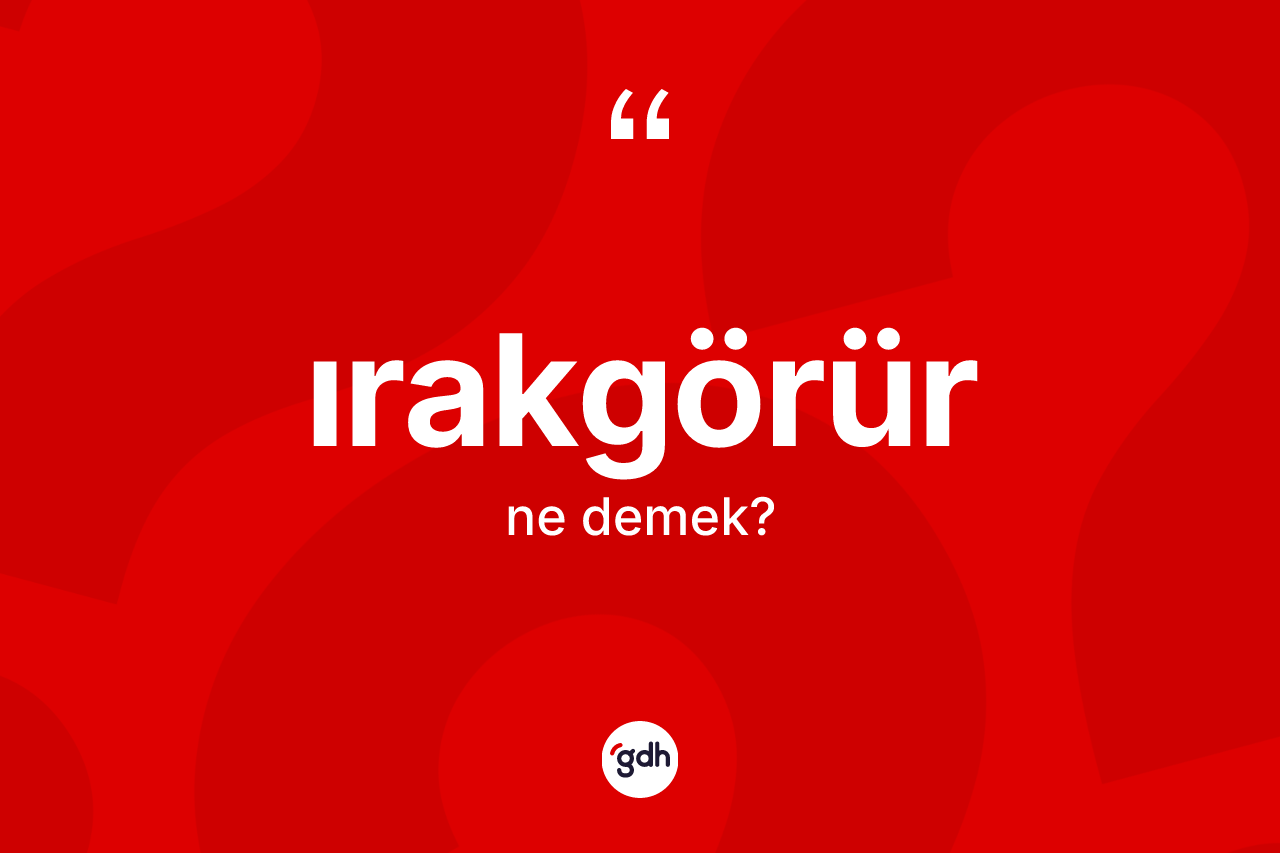 Irakgörür kelimesinin tanımı nedir? Irakgörürün halk arasındaki kullanımı nasıldır?