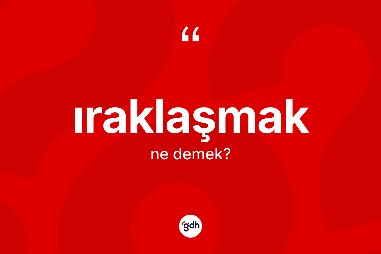 Iraklaşmak kelimesinin tanımı nedir? Iraklaşmağın TDK'ya göre anlamı nedir?