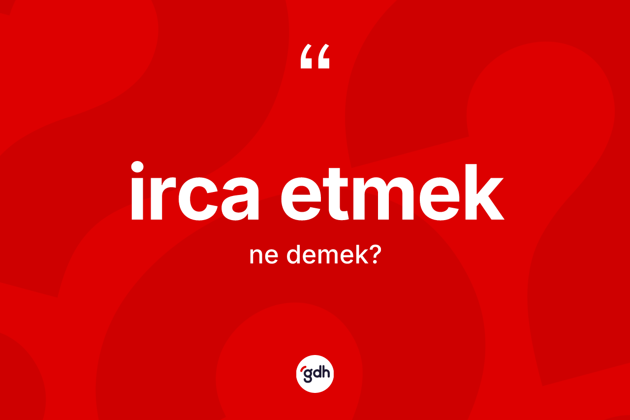 İrca etmek ifadesinin anlamı nedir?