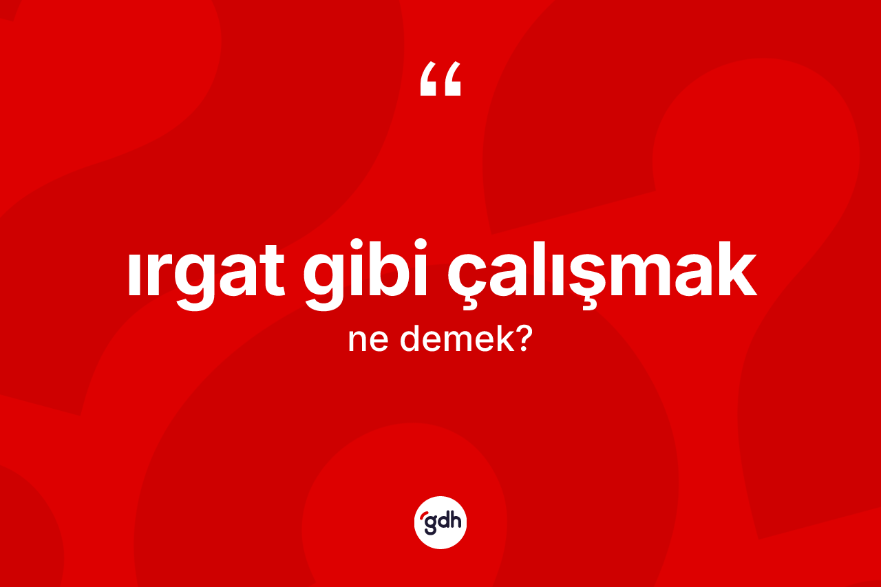 Irgat gibi çalışmak ifadesinin kısaca anlamı nedir? Irgat gibi çalışmak ifadesinin TDK anlamı nedir?