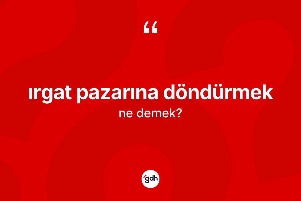 Irgat pazarına döndürmek ifadesinin anlamı nedir? Irgat pazarına döndürmek ifadesinin TDK'ya göre açıklaması nedir?