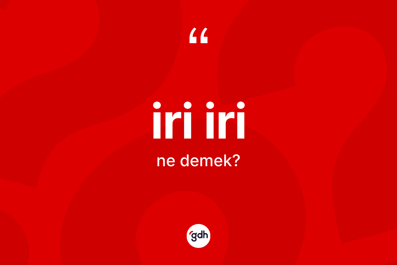 İri iri kelimesinin tanımı nedir? İri iri kelimesinin özellikleri nelerdir?