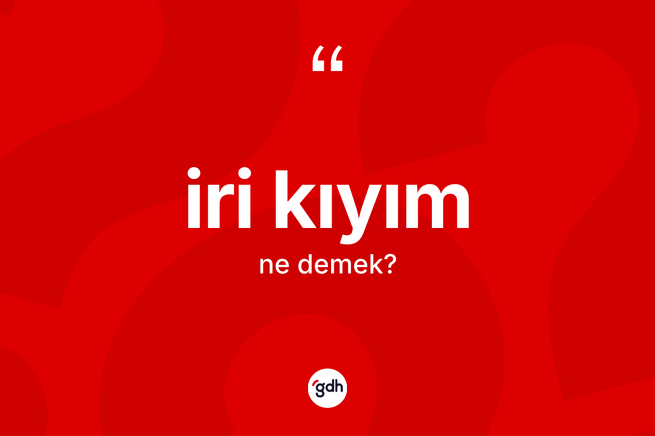 İri kıyım kelimesi ne anlama gelir? İri kıyımın halk arasındaki kullanımı nasıldır?