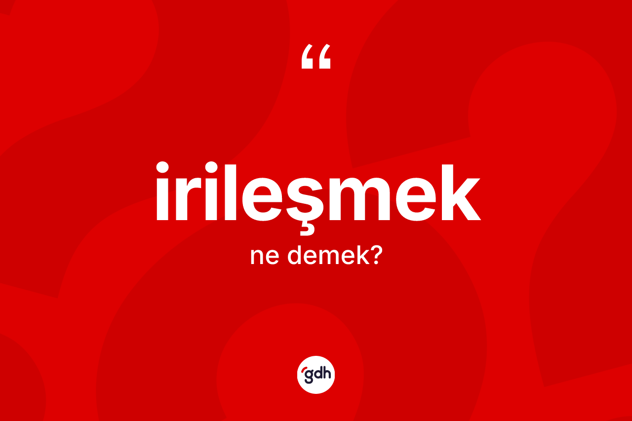 İrileşmek kelimesinin anlamı nedir? İrileşmeğin TDK'ya göre anlamı nedir?