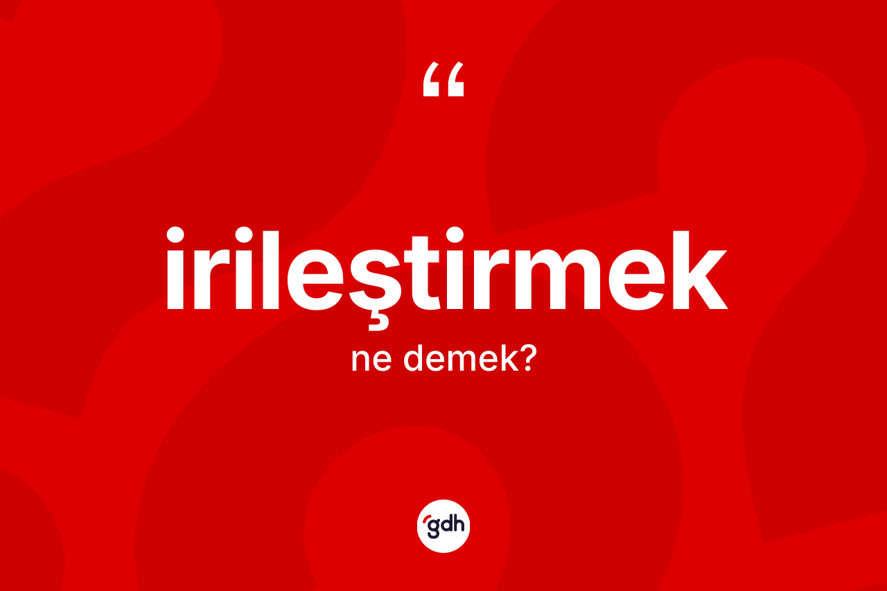 İrileştirmek kelimesi nedir? İrileştirmeğin TDK'ya göre anlamı nedir?