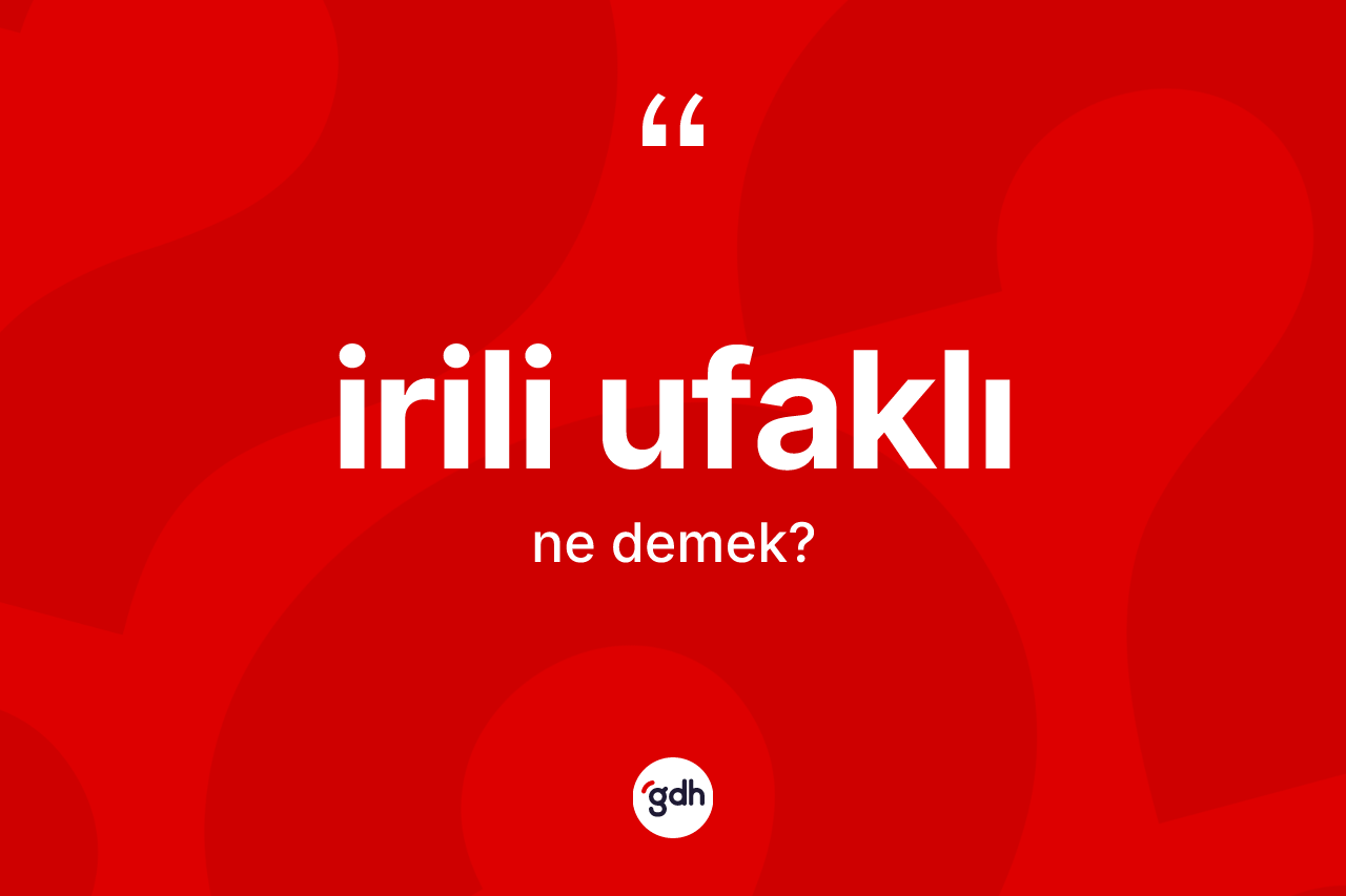 İrili ufaklı ne demek? İrili ufaklının TDK'ya göre anlamı nedir?