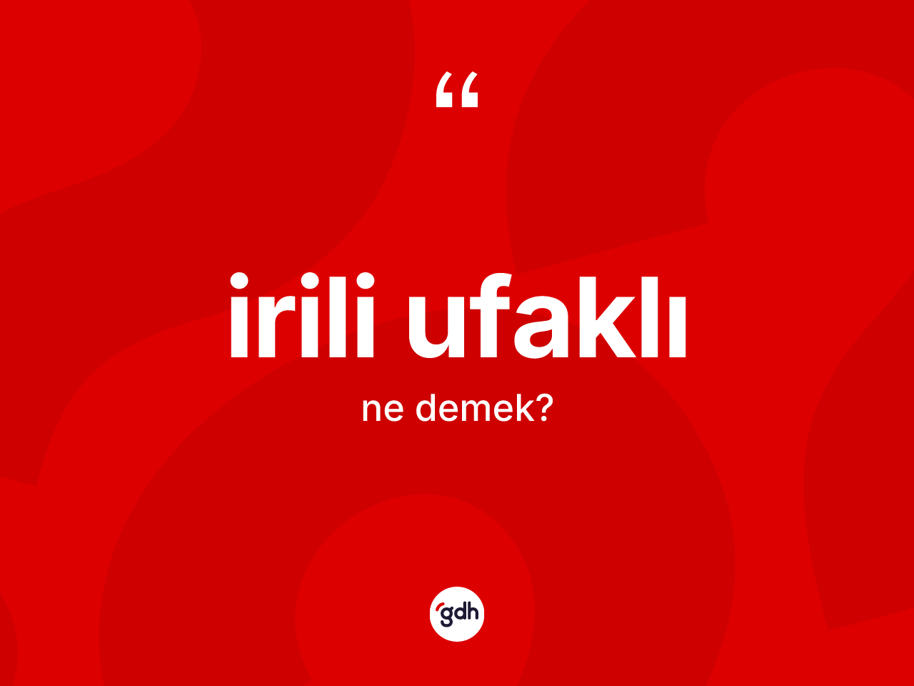İrili ufaklı ne demek? İrili ufaklının TDK'ya göre anlamı nedir?