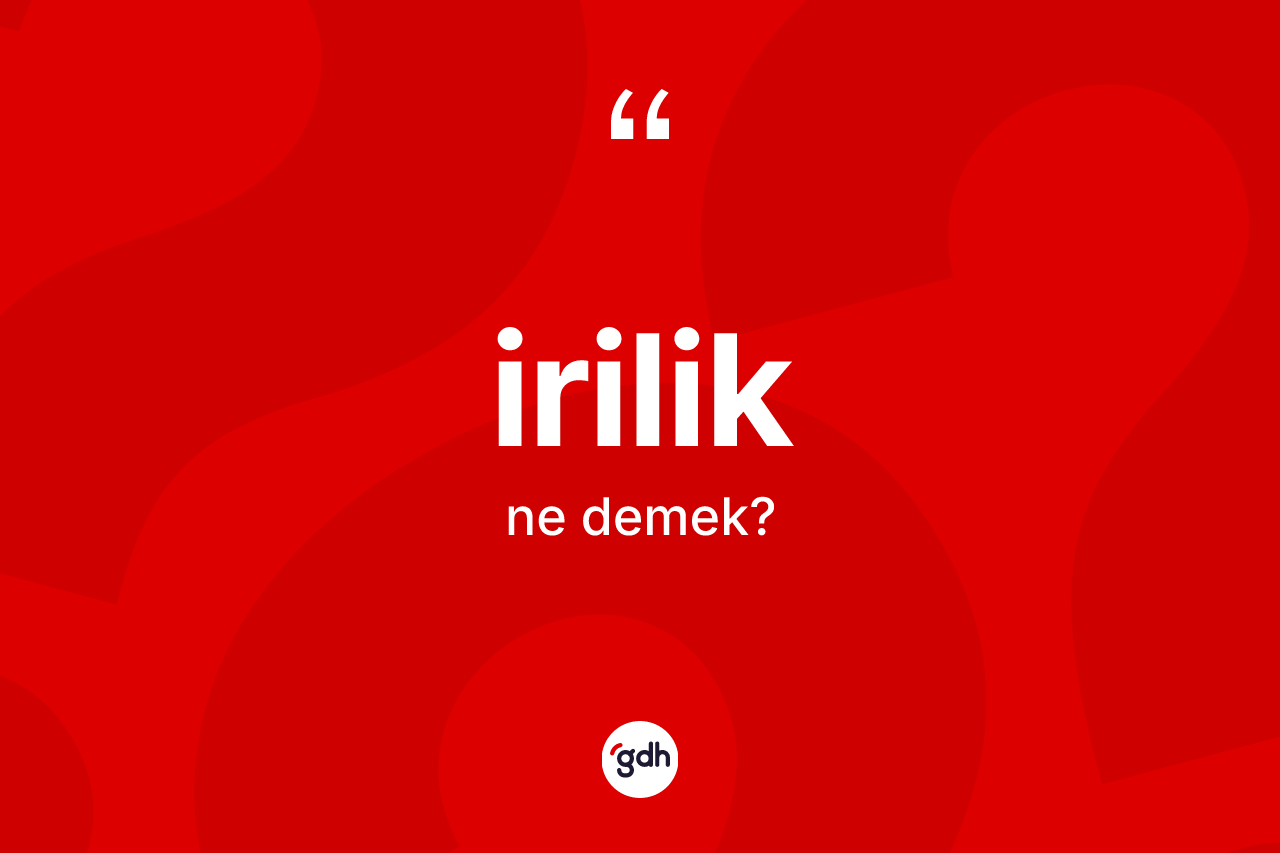 İrilik kelimesi ne anlama gelir? İrilik kelimesinin TDK'ya göre açıklaması nedir?