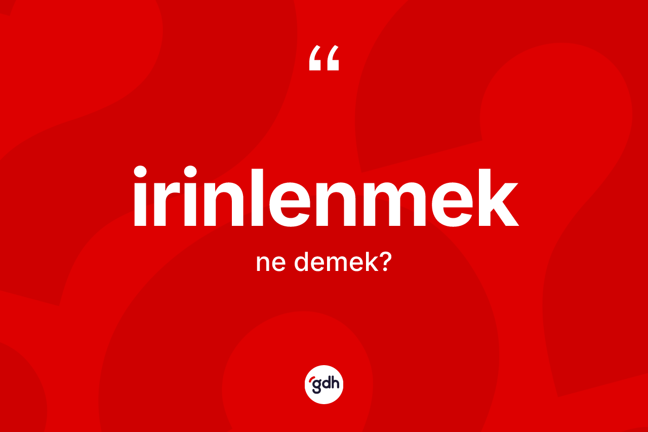 İrinlenmek kelimesinin anlamı nedir? İrinlenmeğin TDK'ya göre anlamı nedir?