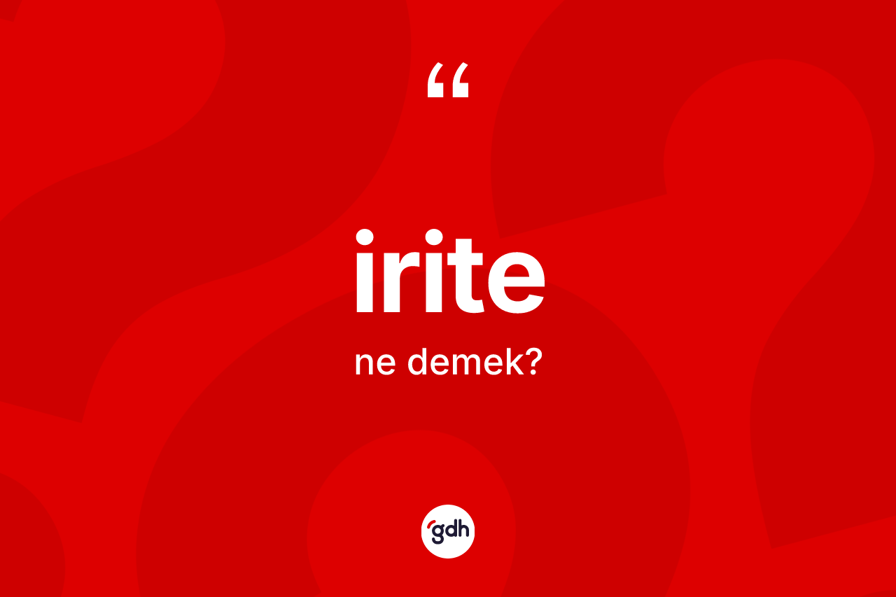 İrite kelimesi nedir? İritenin sözlükteki anlamı nedir?