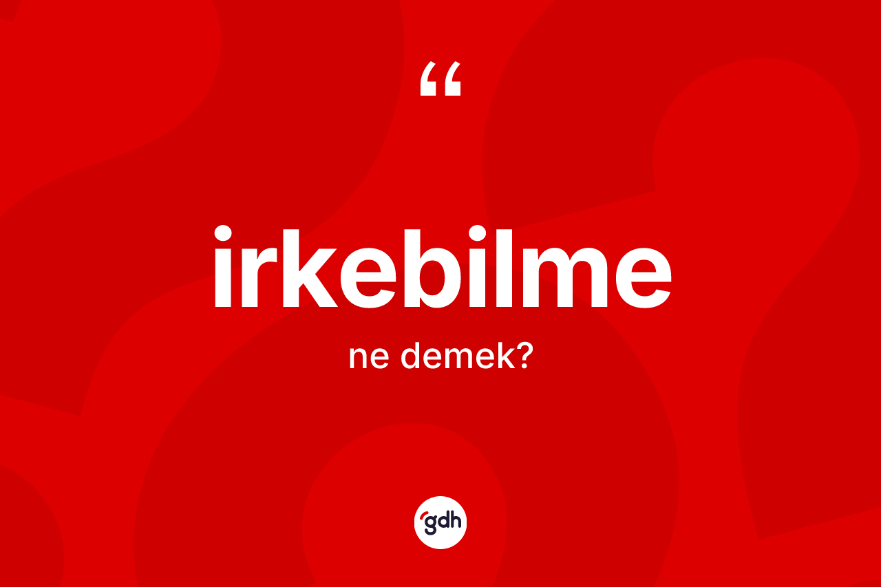 İrkebilme nedir? İrkebilmenin TDK'ya göre anlamı nedir?