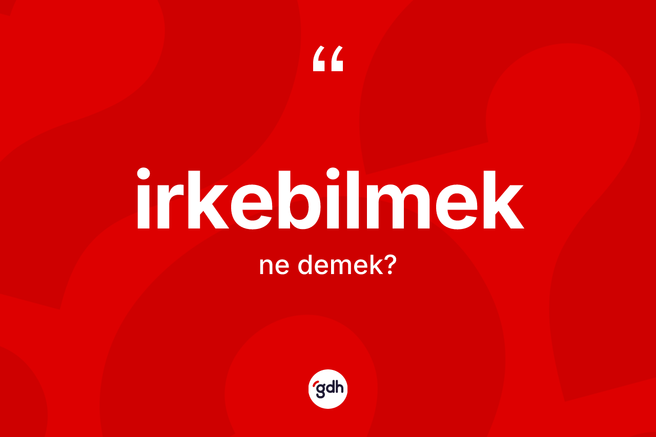 İrkebilmek kelimesinin tanımı nedir? İrkebilmeğin kısaca tanımı nedir?