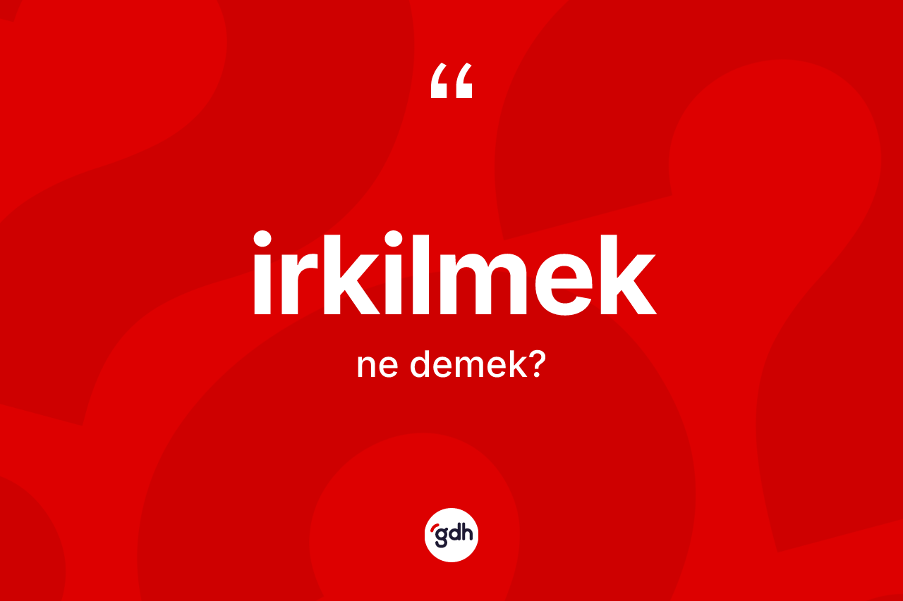 İrkilmek kelimesinin tanımı nedir? İrkilmeğin TDK'ya göre anlamı nedir?