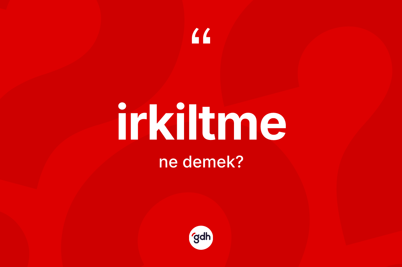 İrkiltme ne anlama gelir? İrkiltme kelimesinin özellikleri nelerdir?
