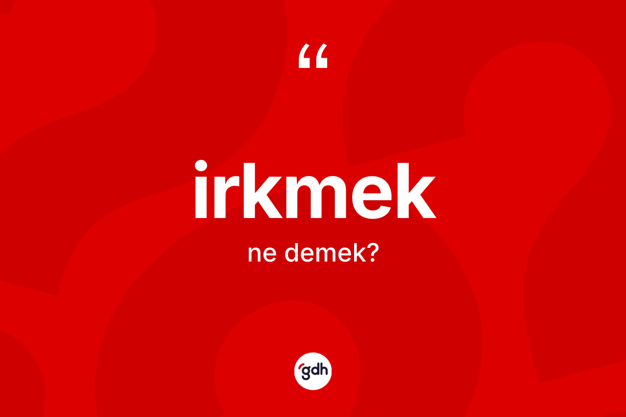 İrkmek kelimesinin sözlükteki tanımı nedir? İrkmekin kısaca tanımı nedir?