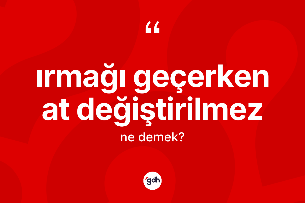Irmağı geçerken at değiştirilmez ifadesinin anlamı nedir? Irmağı geçerken at değiştirilmez ifadesi hangi durumlarda kullanılır?