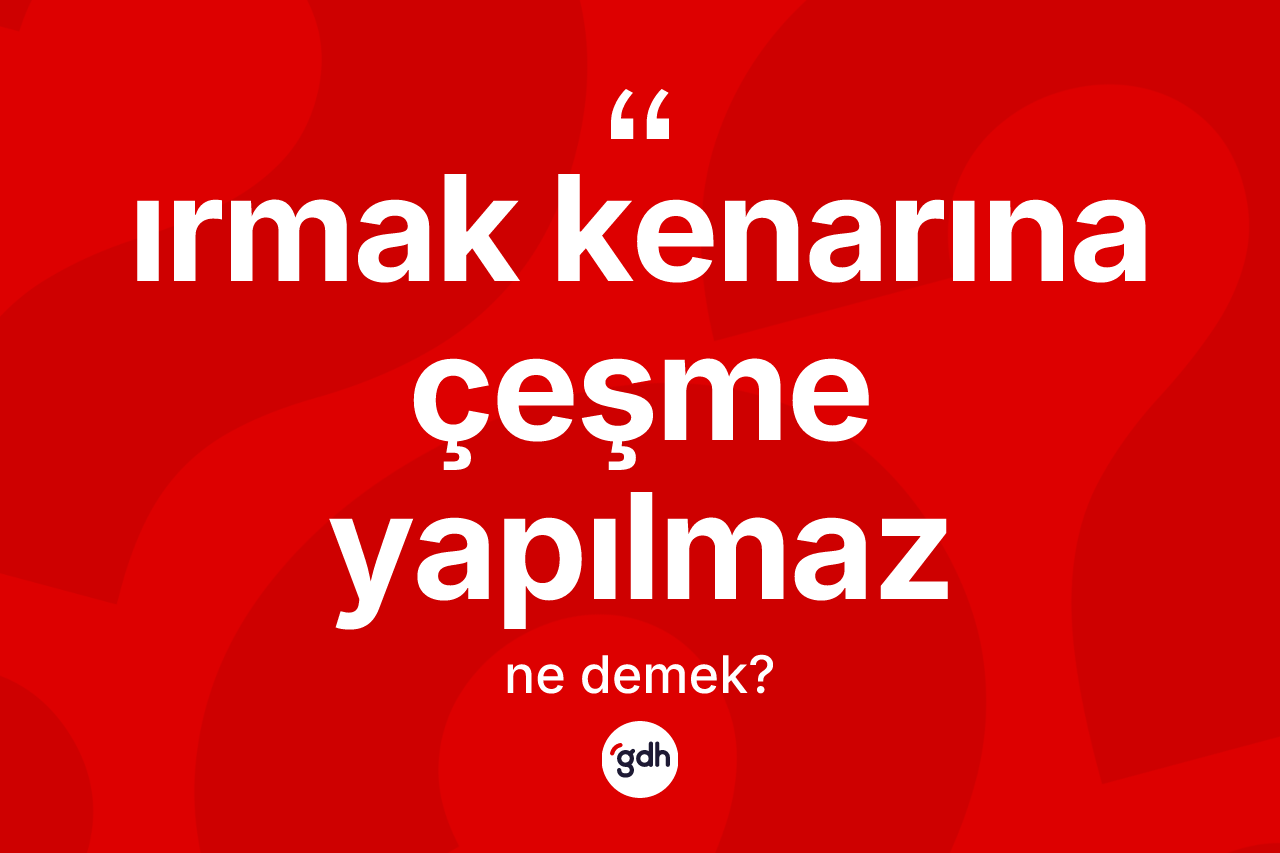 Irmak kenarına çeşme yapılmaz ifadesinin tanımı nedir? Irmak kenarına çeşme yapılmaz ifadesi hangi durumlarda kullanılır