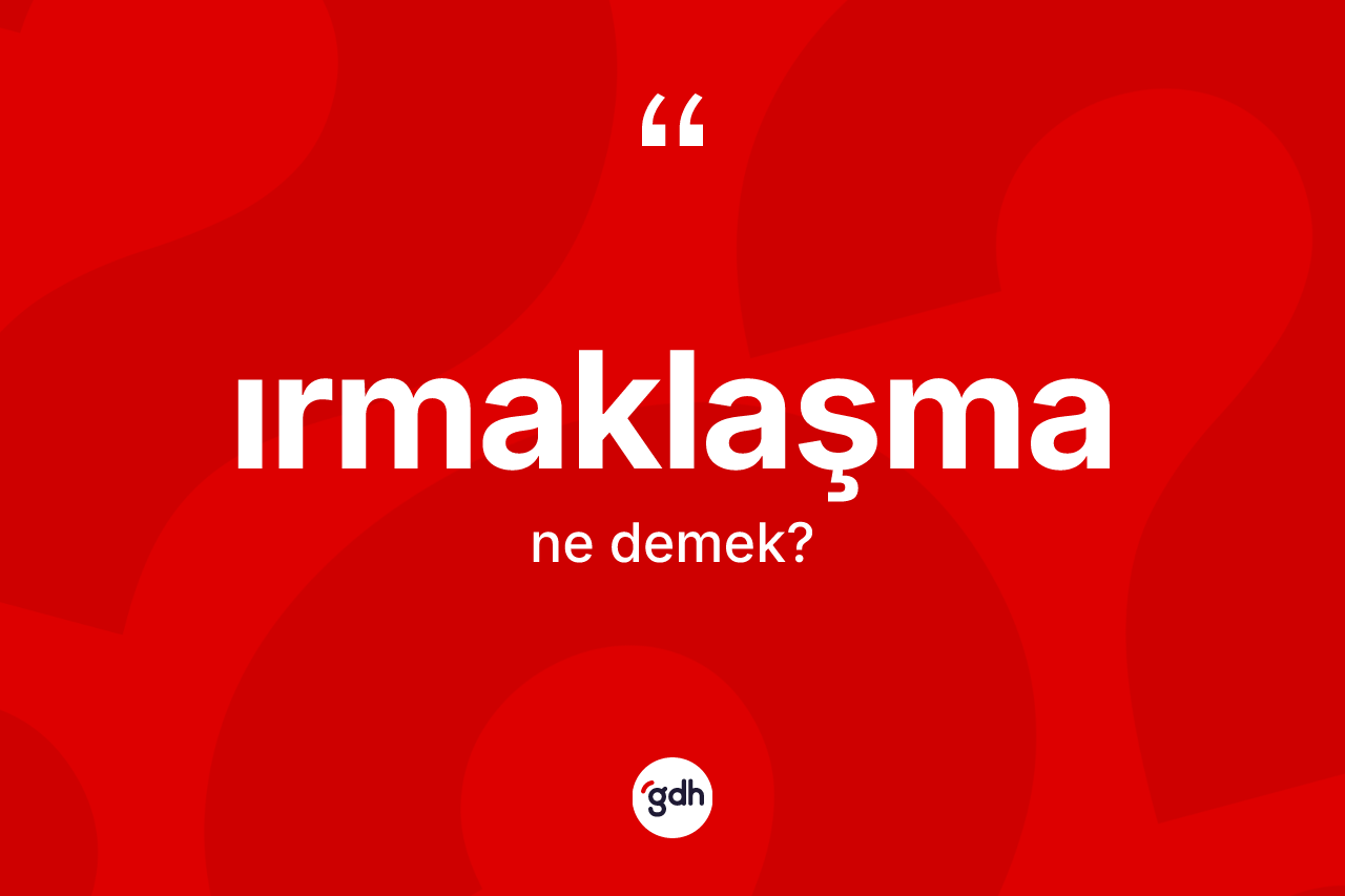 Irmaklaşma kelimesinin tanımı nedir?