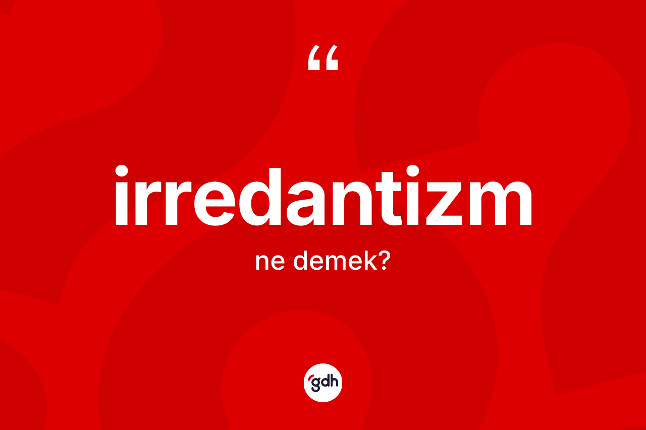 İrredantizm ne demek? İrredantizmin TDK'ya göre anlamı nedir?