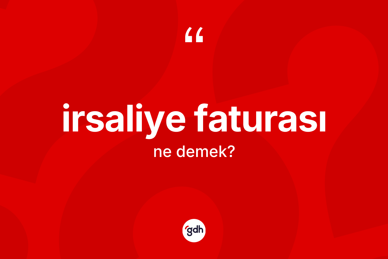 İrsaliye faturası ne demek? İrsaliye faturasının sözlükteki anlamı nedir?