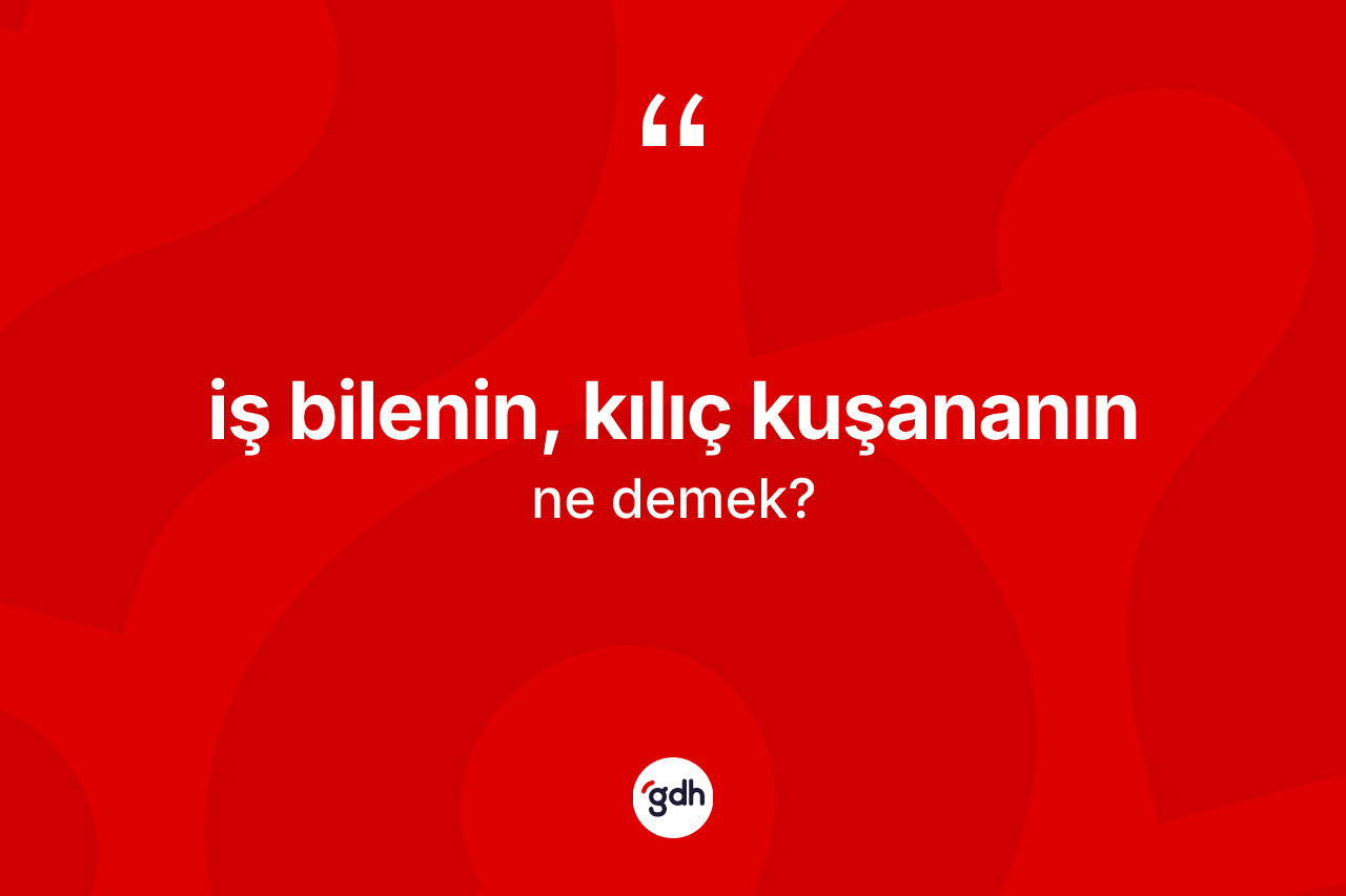 İş bilenin, kılıç kuşananın ifadesinin kısaca anlamı nedir? İş bilenin, kılıç kuşananın ifadesi nerede kullanılır?